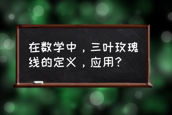 三叶玫瑰线的角怎么确定的 在数学中，三叶玫瑰线的定义，应用？