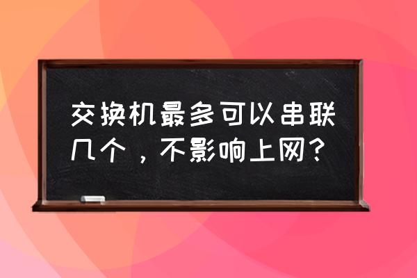 交换机最多可以串几台使用 交换机最多可以串联几个，不影响上网？