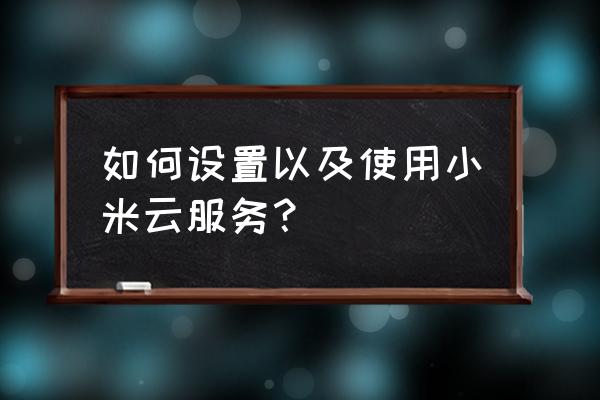 怎么开启小米云服务功能 如何设置以及使用小米云服务？