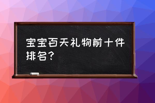 宝宝百天带什么礼物好 宝宝百天礼物前十件排名？