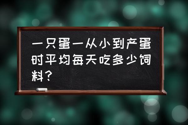 想问鸡要吃多少饲料才生一颗蛋 一只蛋一从小到产蛋时平均每天吃多少饲料？