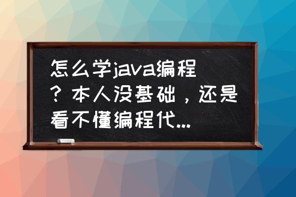 java代码写的过于难懂怎么办 怎么学java编程？本人没基础，还是看不懂编程代码怎么来的？