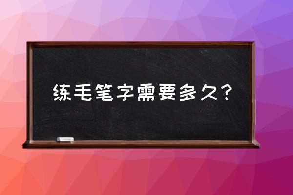 零基础学毛笔字要多久 练毛笔字需要多久？