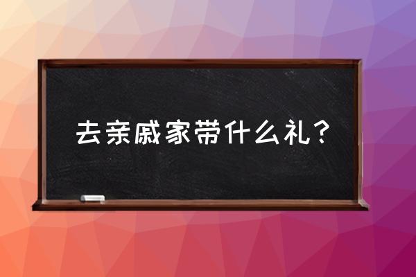 现在出门走亲戚送什么礼物 去亲戚家带什么礼？