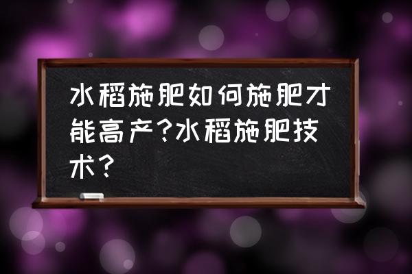 水稻有机肥与化肥怎样施用 水稻施肥如何施肥才能高产?水稻施肥技术？