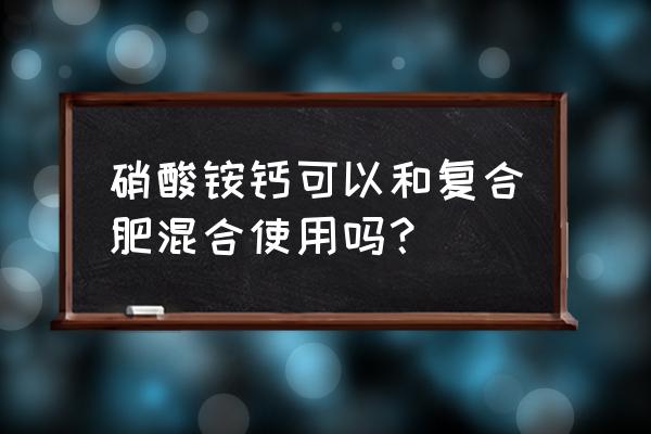 钙肥可以和复合肥混什么 硝酸铵钙可以和复合肥混合使用吗？