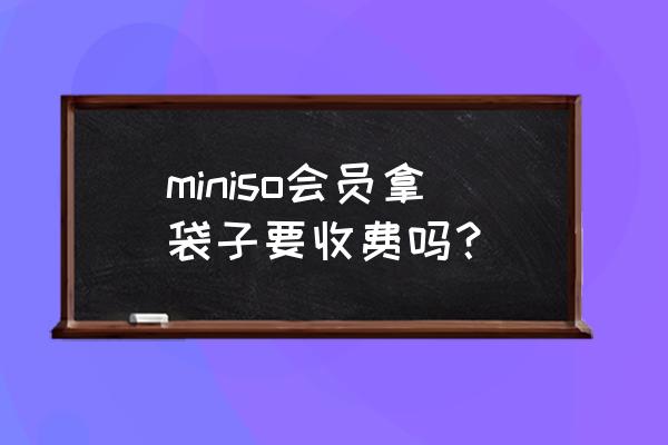 名创优品店有没有收纳袋卖 miniso会员拿袋子要收费吗？