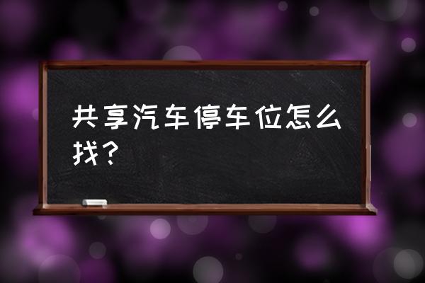 共享汽车的停车位怎么解决 共享汽车停车位怎么找？