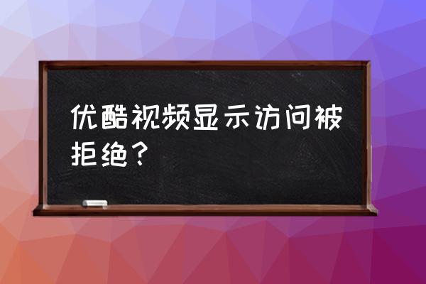 苹果手机优酷访问被拒绝怎么回事 优酷视频显示访问被拒绝？