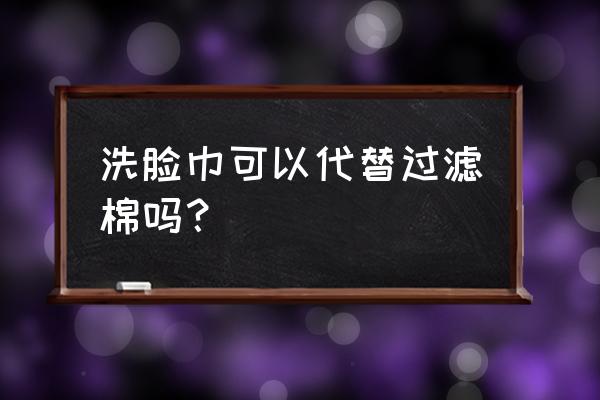 洗面巾可以当口罩吗 洗脸巾可以代替过滤棉吗？