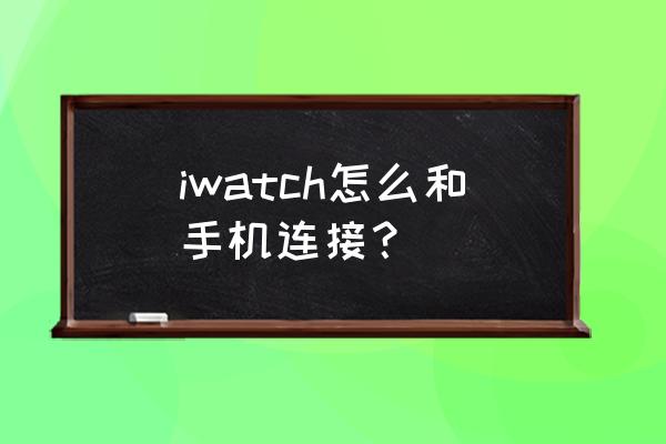 苹果手表怎么给手机配对 iwatch怎么和手机连接？