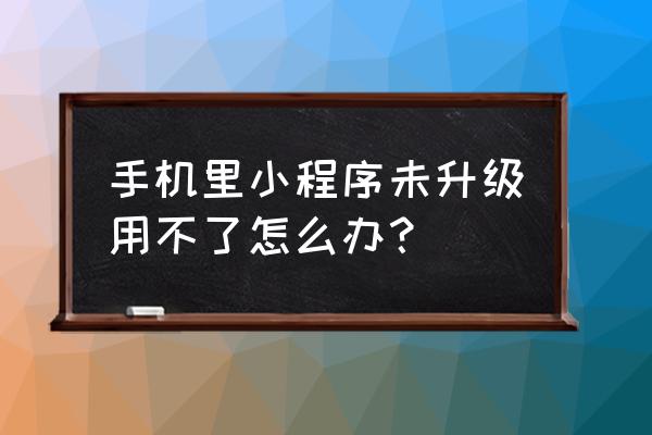 小程序为什么在手机打不开 手机里小程序未升级用不了怎么办？