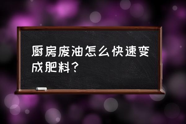 厨房废料如何做有机肥 厨房废油怎么快速变成肥料？