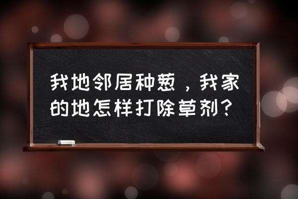 蒜地除草剂葱地能用吗 我地邻居种葱，我家的地怎样打除草剂？