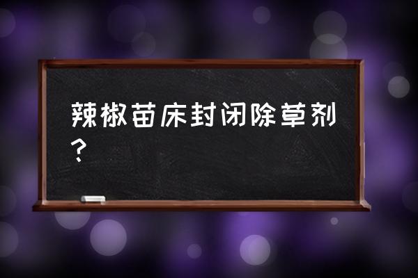 辣椒田用什么除草剂封闭 辣椒苗床封闭除草剂？