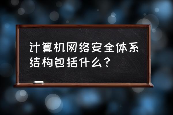 网络安全体系结构有哪三层 计算机网络安全体系结构包括什么？