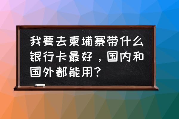 柬埔寨发行信用卡吗 我要去柬埔寨带什么银行卡最好，国内和国外都能用？