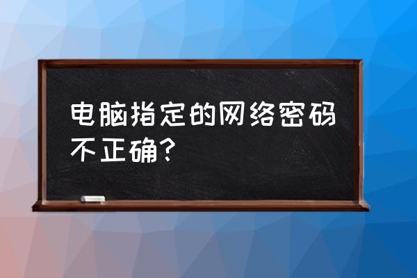 电脑怎么给无线网密码错误 电脑指定的网络密码不正确？