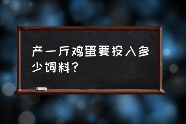 几斤饲料下一斤鸡蛋 产一斤鸡蛋要投入多少饲料？