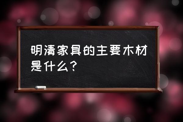 清代家具一般是用什么木材 明清家具的主要木材是什么？