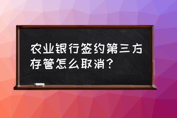 农业银行卡怎样取消签约 农业银行签约第三方存管怎么取消？