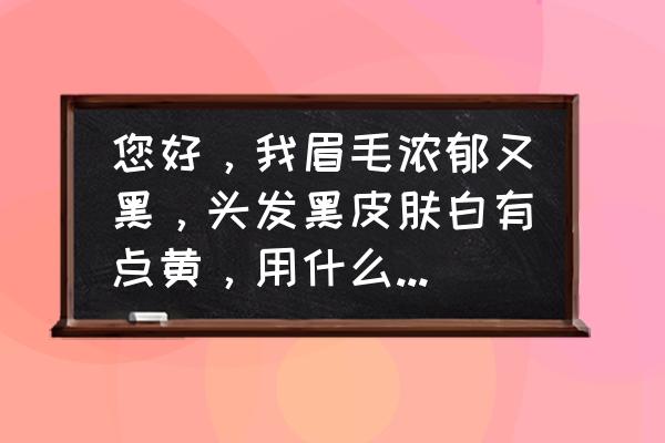 头发黑皮肤白用什么颜色的眉笔 您好，我眉毛浓郁又黑，头发黑皮肤白有点黄，用什么色的眉笔合适，口？