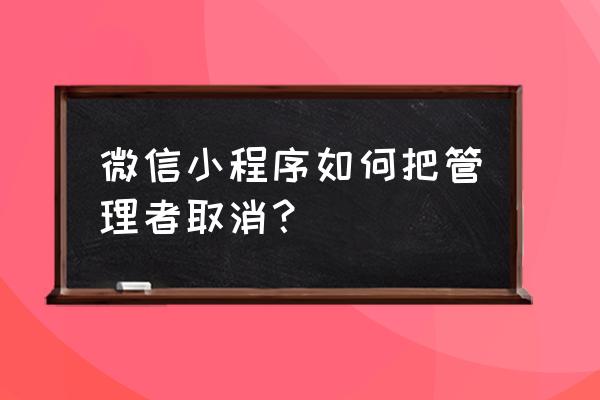 注册小程序的管理员能改吗 微信小程序如何把管理者取消？