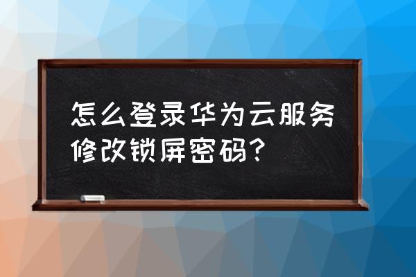 手机怎样登陆华为云服务密码 怎么登录华为云服务修改锁屏密码？