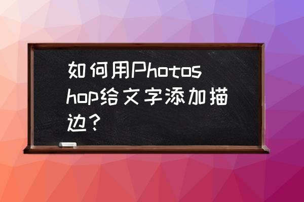 ps如何对字体进行描边 如何用Photoshop给文字添加描边？