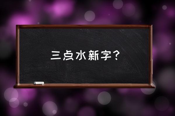 三点水的二点是横是什么字体 三点水新字？