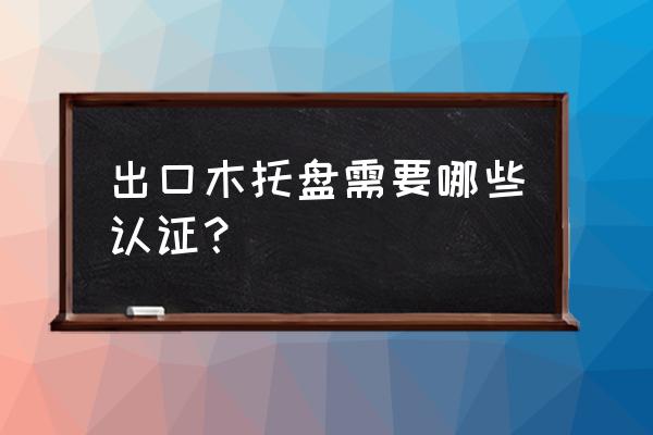 胶合板产品出口需要熏蒸吗 出口木托盘需要哪些认证？