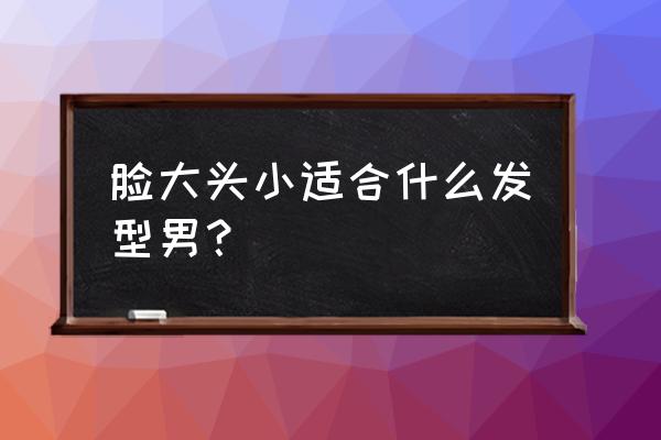 头小脸大适合什么发型男生 脸大头小适合什么发型男？