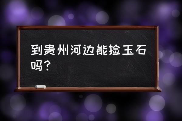 玉石在河里可以找到吗 到贵州河边能捡玉石吗？