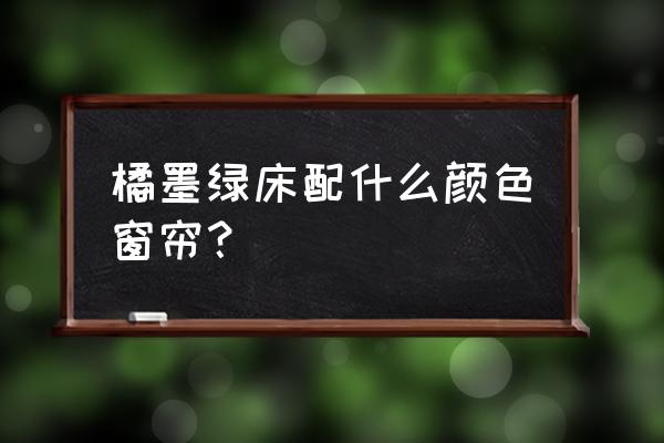 深绿色房间配什么窗帘 橘墨绿床配什么颜色窗帘？