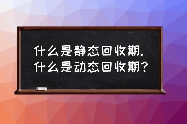 静态投资回收期有哪些 什么是静态回收期.什么是动态回收期？