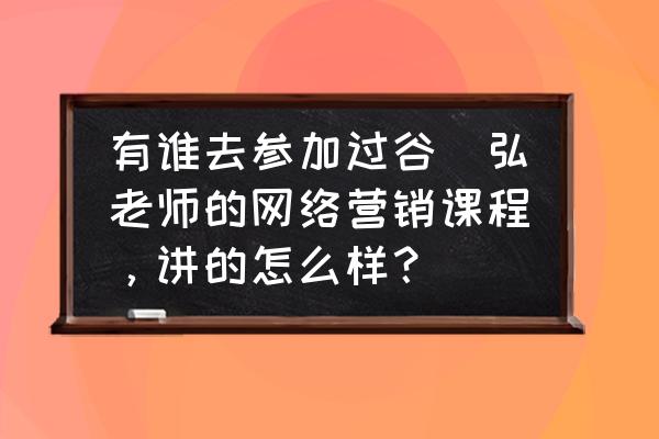 有哪些好的线上营销课程知乎 有谁去参加过谷璟弘老师的网络营销课程，讲的怎么样？