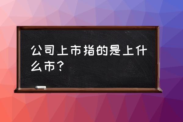 国内上市在哪里 公司上市指的是上什么市？