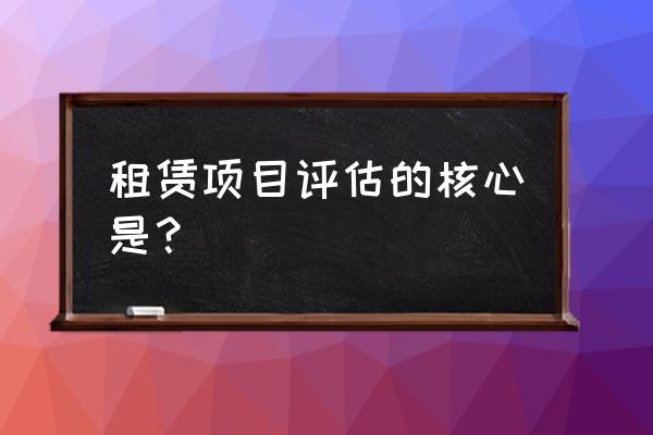 融资租赁用评估吗 租赁项目评估的核心是？