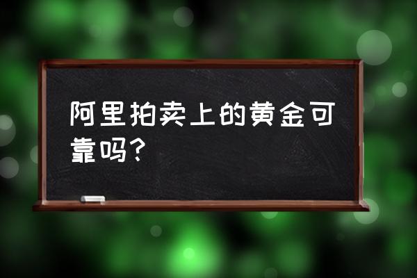 国内大拍卖行的东西可信吗 阿里拍卖上的黄金可靠吗？