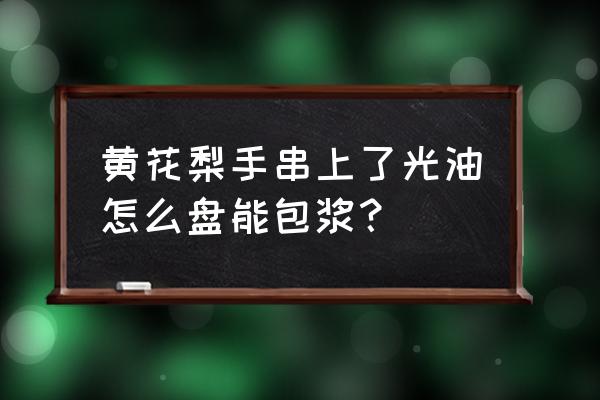 文玩花梨手串如何快速包浆 黄花梨手串上了光油怎么盘能包浆？