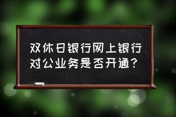 银行周日能办理网银吗 双休日银行网上银行对公业务是否开通？