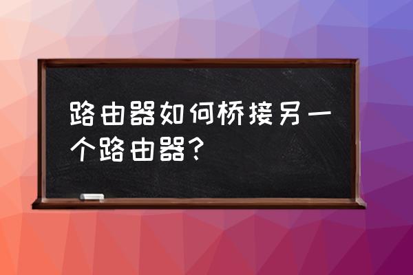 怎么用一台路由器连另一台路由器 路由器如何桥接另一个路由器？