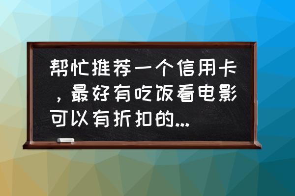 什么信用卡吃饭打折 帮忙推荐一个信用卡，最好有吃饭看电影可以有折扣的啊，谢啦？