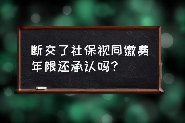 社保断交对工龄有影响吗 断交了社保视同缴费年限还承认吗？