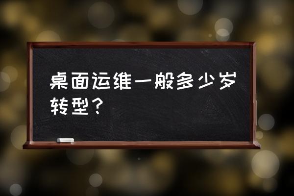 桌面运维可以往哪些方面发展 桌面运维一般多少岁转型？