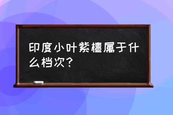 印度小叶紫檀属于高端红木吗 印度小叶紫檀属于什么档次？