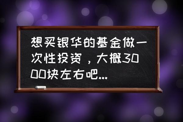 哪些基金适合一次性投资 想买银华的基金做一次性投资，大概3000块左右吧，银华内需好还是银华道琼斯88好呢？