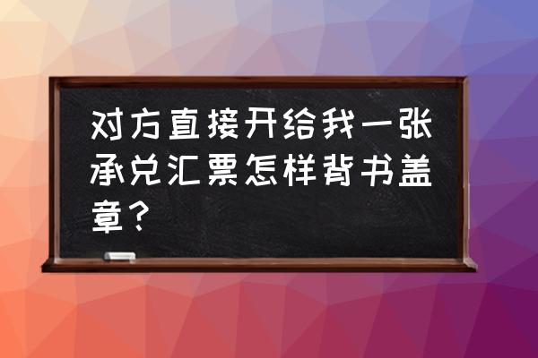 银行汇票收款人怎样盖章 对方直接开给我一张承兑汇票怎样背书盖章？