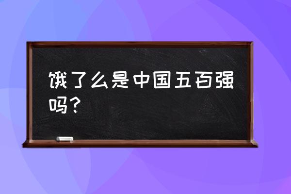 美团跟饿了吗市值谁高 饿了么是中国五百强吗？