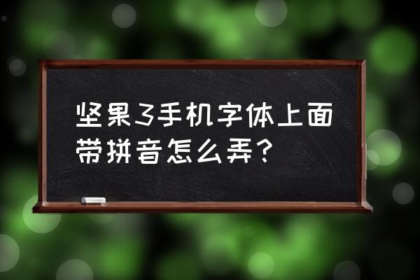 什么字体上面还带拼音 坚果3手机字体上面带拼音怎么弄？